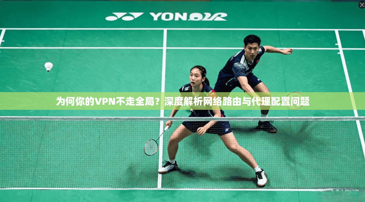 为何你的VPN不走全局？深度解析网络路由与代理配置问题