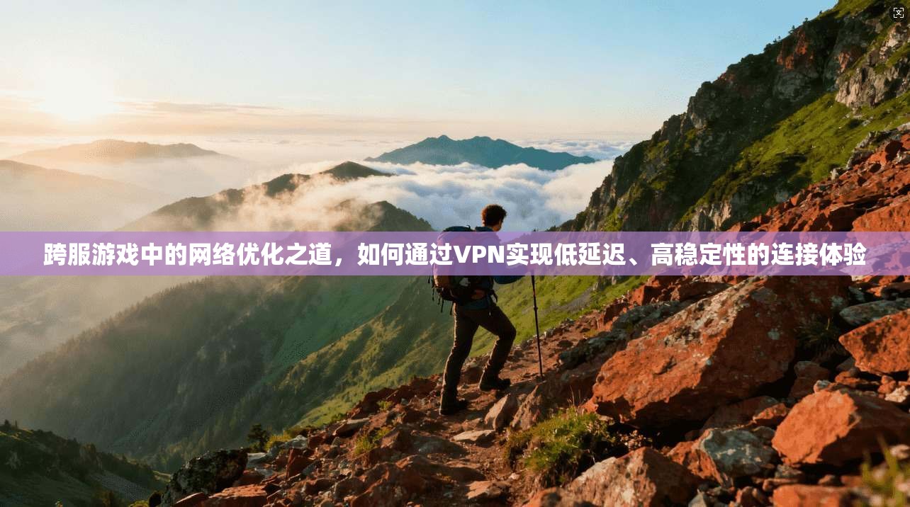 跨服游戏中的网络优化之道，如何通过VPN实现低延迟、高稳定性的连接体验