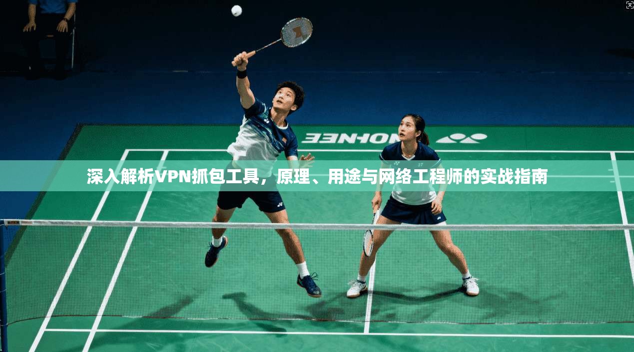 深入解析VPN抓包工具，原理、用途与网络工程师的实战指南