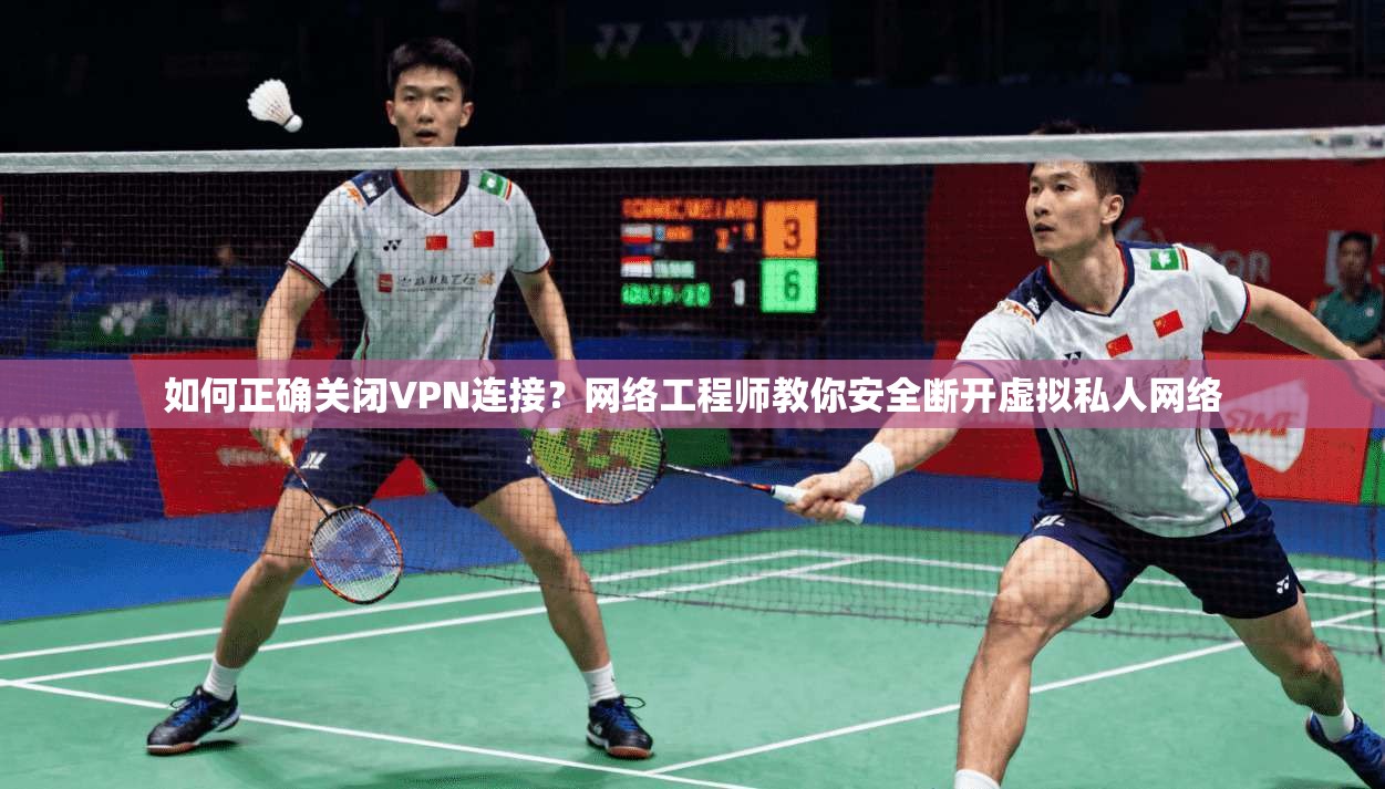 如何正确关闭VPN连接？网络工程师教你安全断开虚拟私人网络