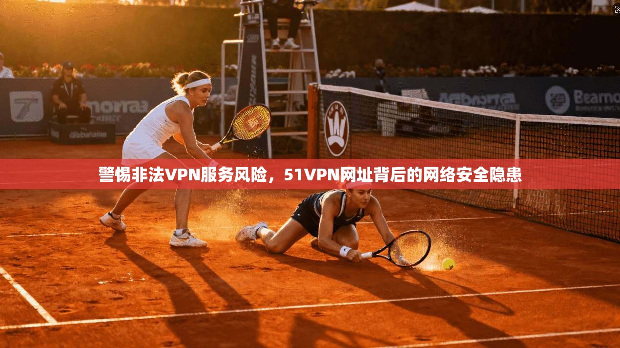 警惕非法VPN服务风险，51VPN网址背后的网络安全隐患