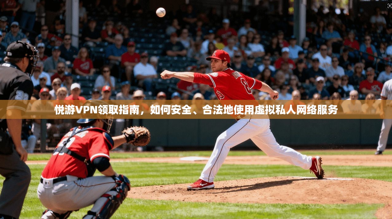 悦游VPN领取指南，如何安全、合法地使用虚拟私人网络服务