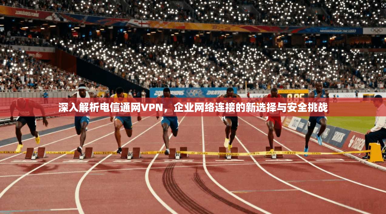 深入解析电信通网VPN，企业网络连接的新选择与安全挑战