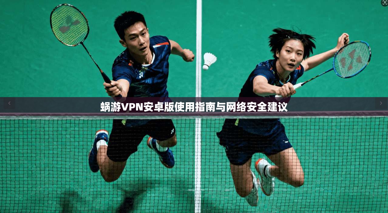 蜗游VPN安卓版使用指南与网络安全建议
