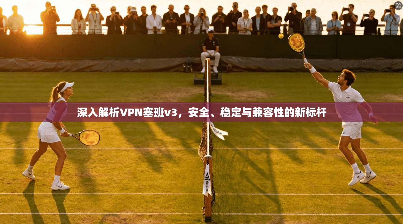 深入解析VPN塞班v3，安全、稳定与兼容性的新标杆