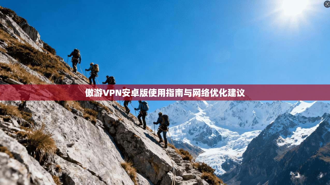 傲游VPN安卓版使用指南与网络优化建议