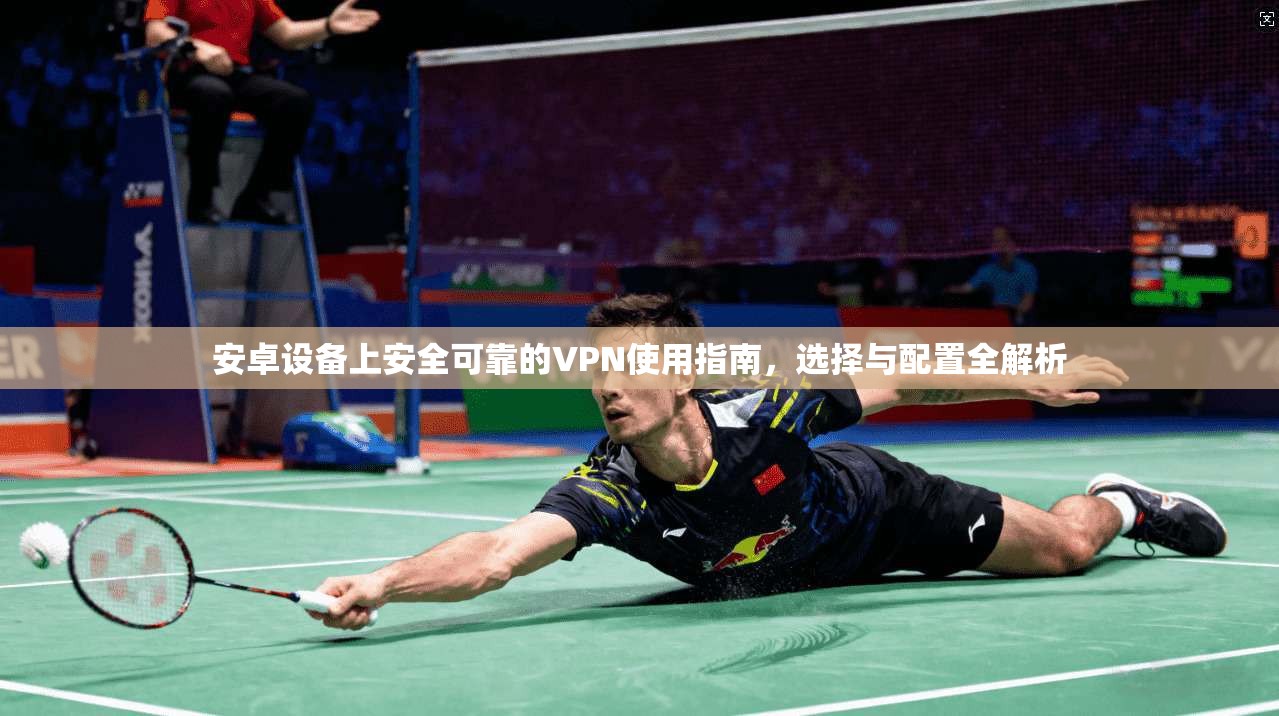 安卓设备上安全可靠的VPN使用指南，选择与配置全解析