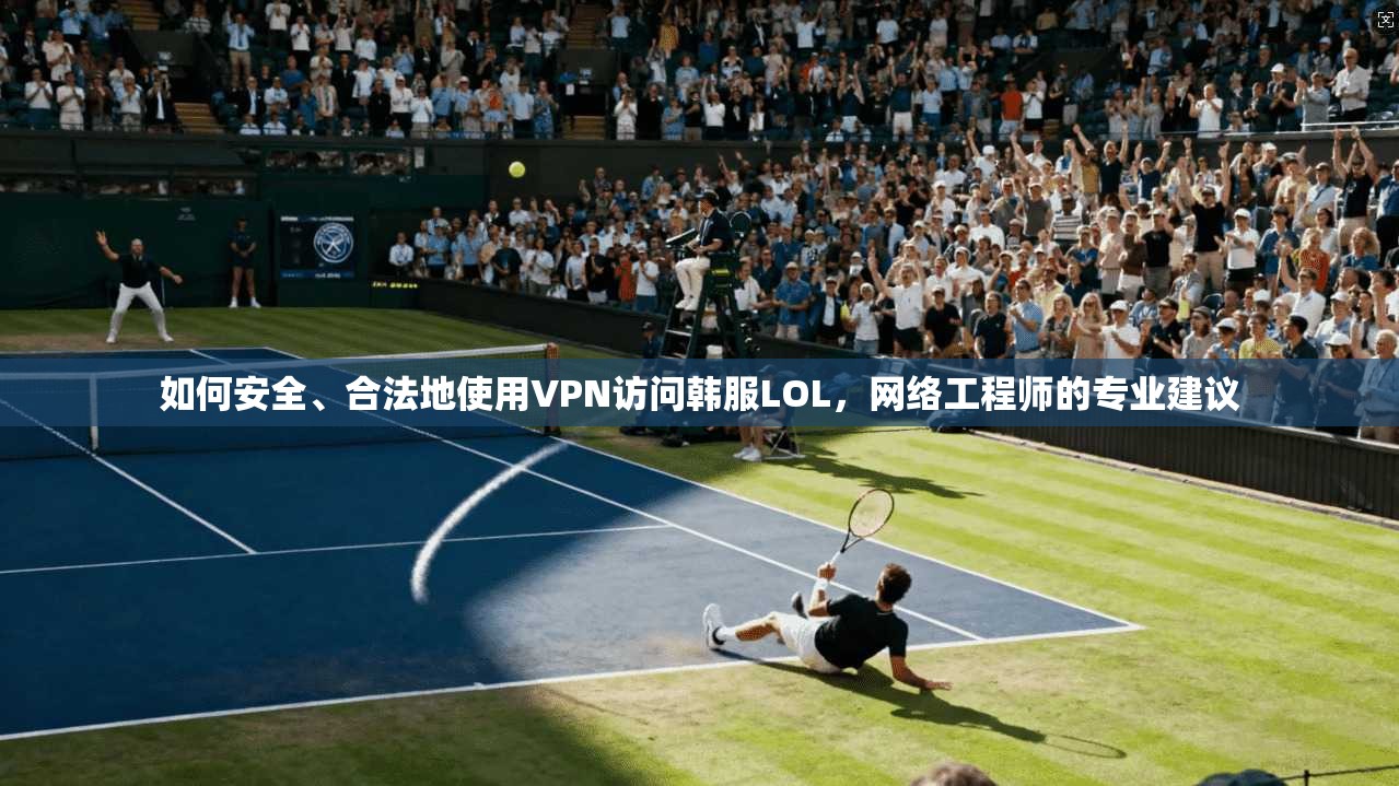 如何安全、合法地使用VPN访问韩服LOL，网络工程师的专业建议