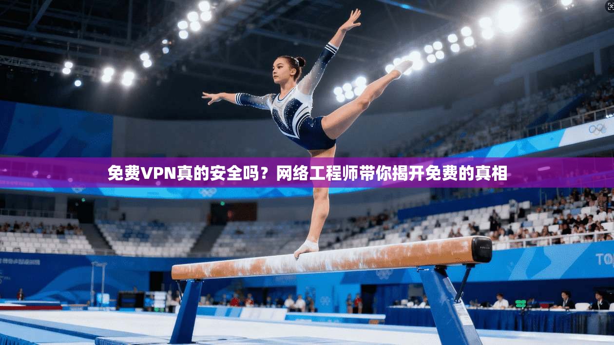 免费VPN真的安全吗？网络工程师带你揭开免费的真相