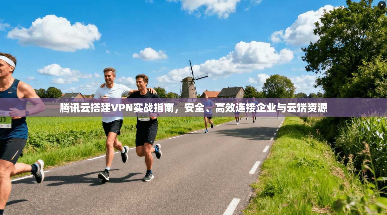 腾讯云搭建VPN实战指南，安全、高效连接企业与云端资源