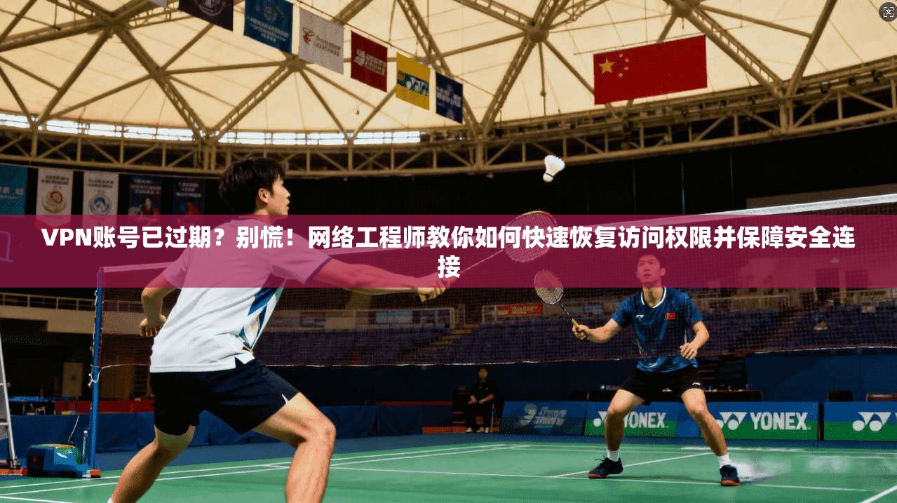 VPN账号已过期？别慌！网络工程师教你如何快速恢复访问权限并保障安全连接