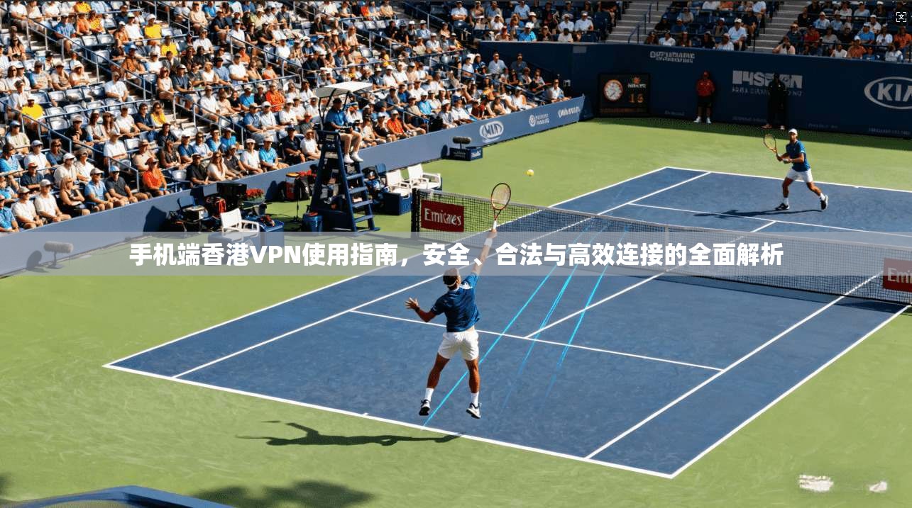 手机端香港VPN使用指南，安全、合法与高效连接的全面解析