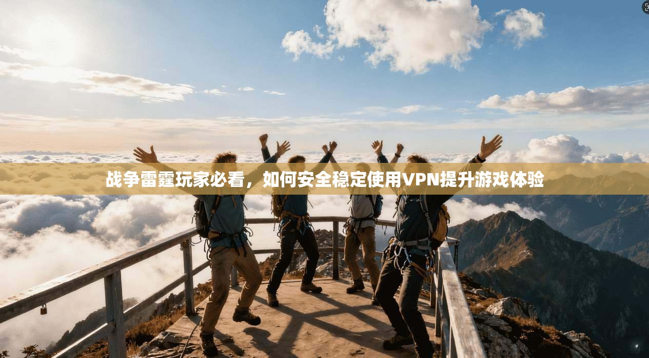战争雷霆玩家必看，如何安全稳定使用VPN提升游戏体验