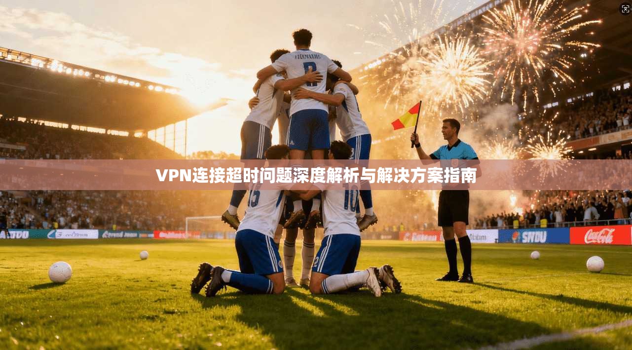 VPN连接超时问题深度解析与解决方案指南