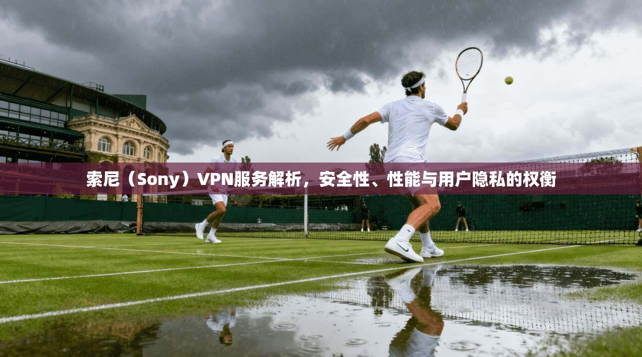 索尼（Sony）VPN服务解析，安全性、性能与用户隐私的权衡