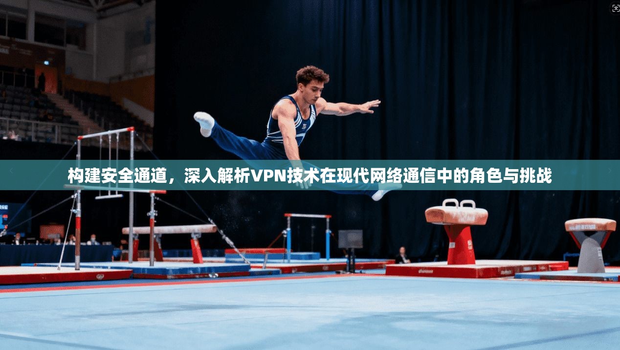 构建安全通道，深入解析VPN技术在现代网络通信中的角色与挑战