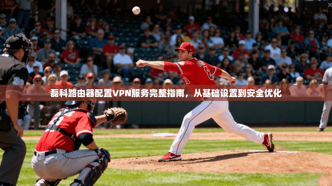 磊科路由器配置VPN服务完整指南，从基础设置到安全优化