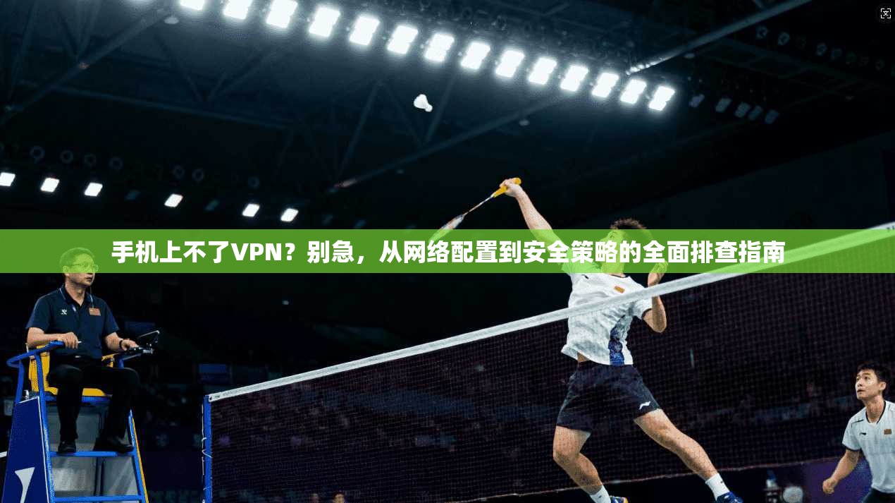 手机上不了VPN？别急，从网络配置到安全策略的全面排查指南