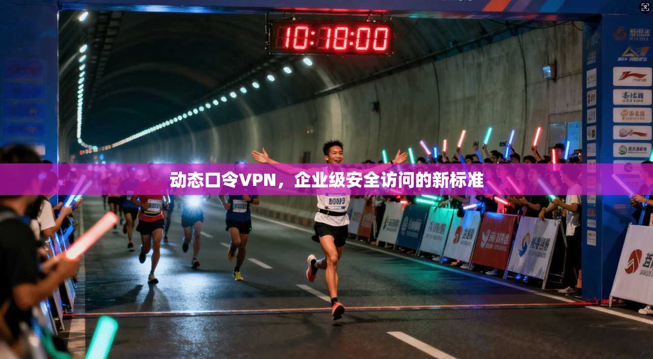 动态口令VPN，企业级安全访问的新标准