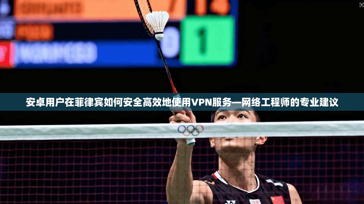 安卓用户在菲律宾如何安全高效地使用VPN服务—网络工程师的专业建议