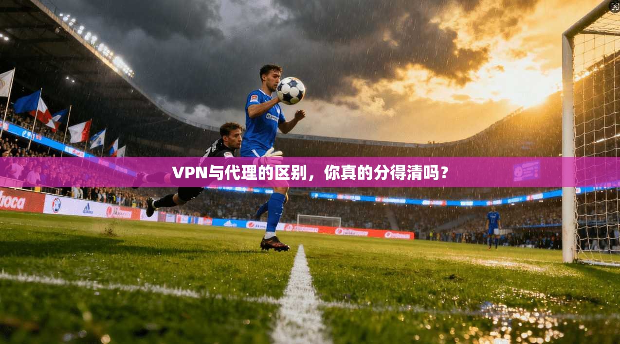 VPN与代理的区别，你真的分得清吗？