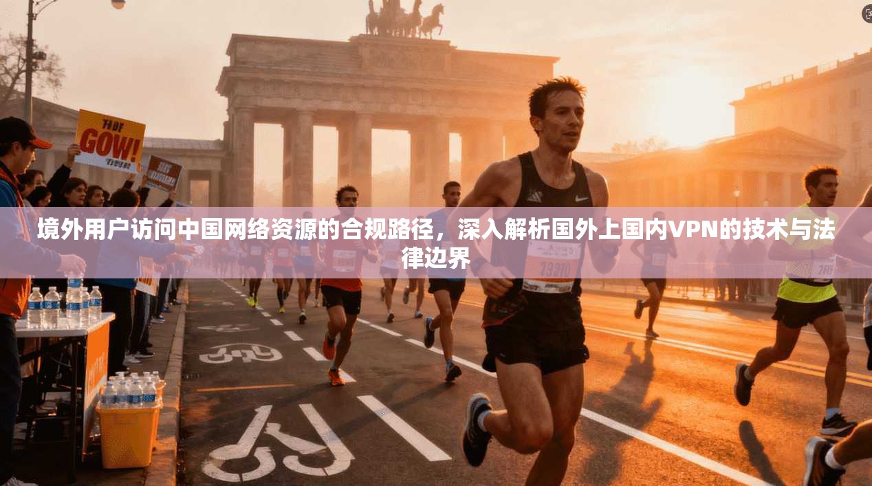 境外用户访问中国网络资源的合规路径，深入解析国外上国内VPN的技术与法律边界