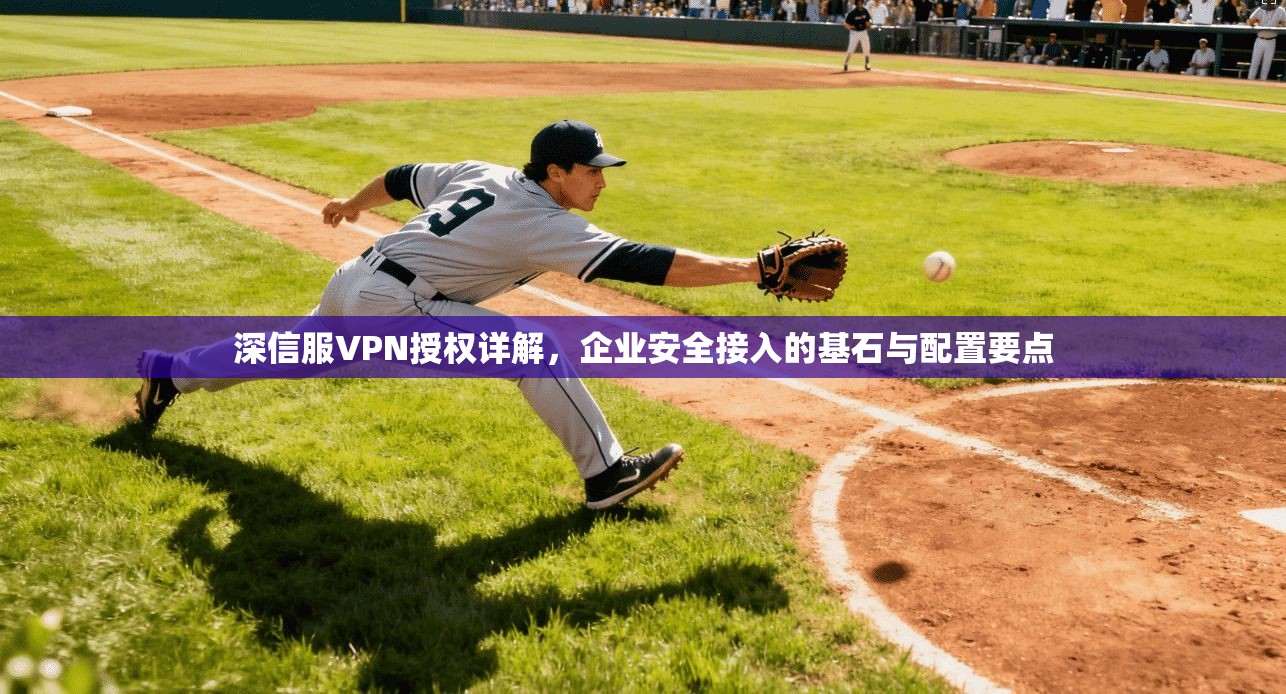 深信服VPN授权详解，企业安全接入的基石与配置要点