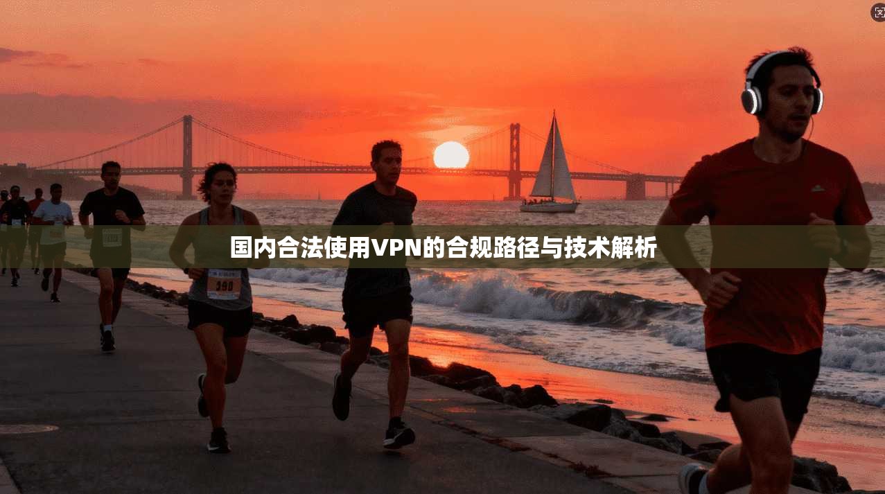 国内合法使用VPN的合规路径与技术解析