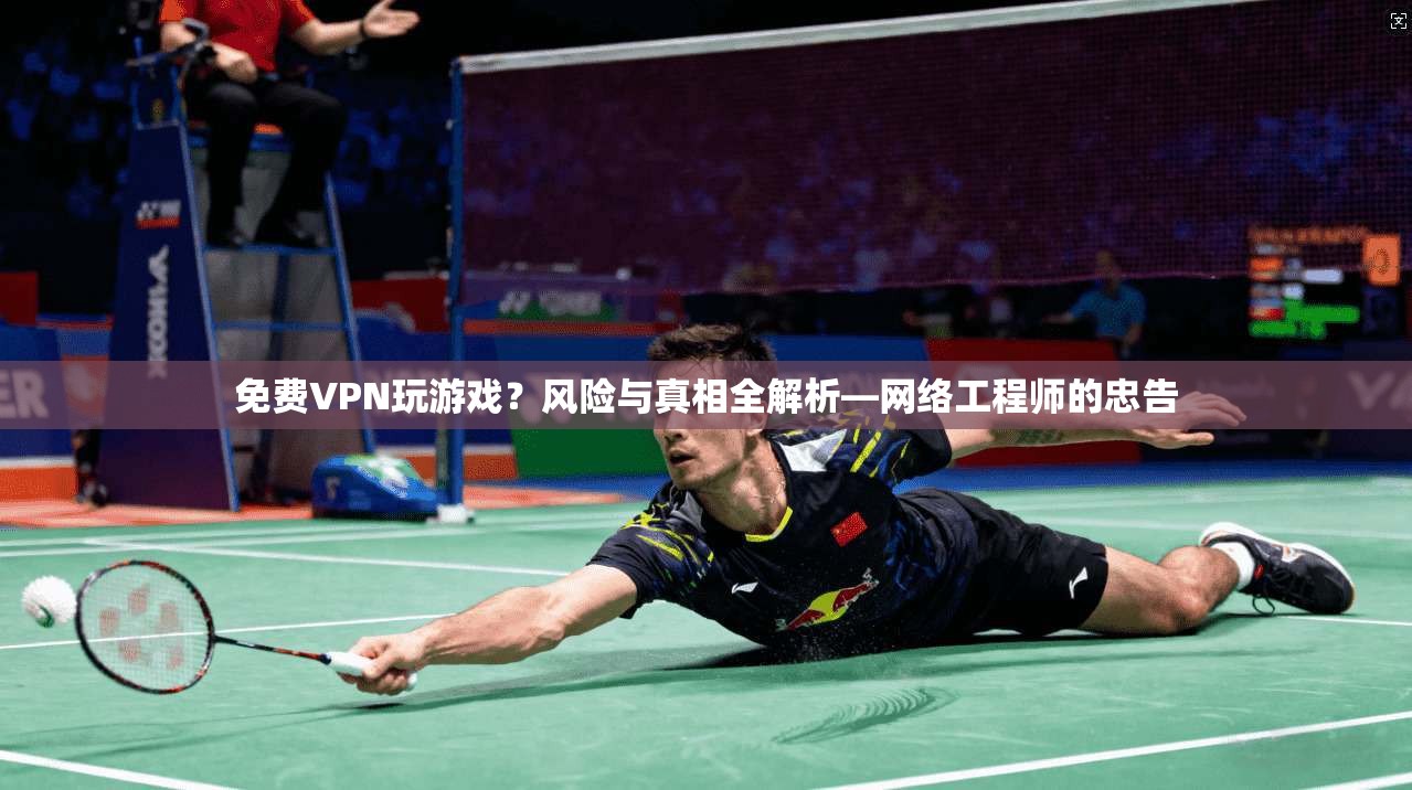 免费VPN玩游戏？风险与真相全解析—网络工程师的忠告