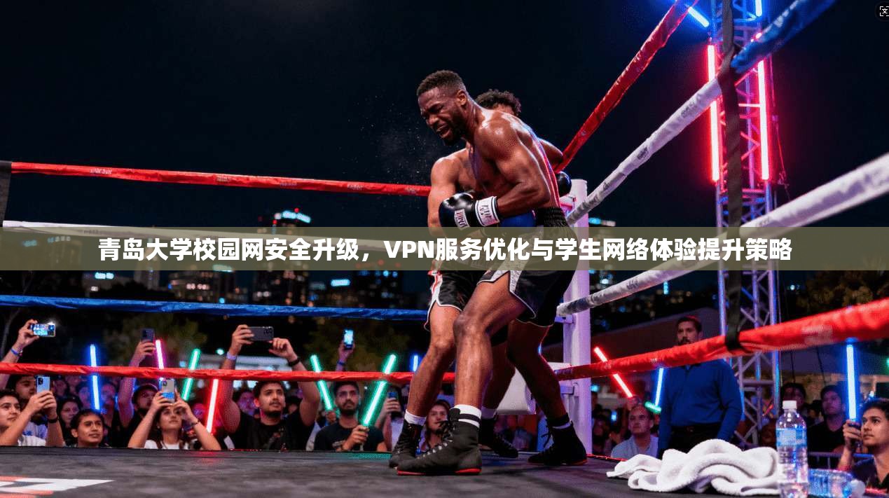 青岛大学校园网安全升级，VPN服务优化与学生网络体验提升策略