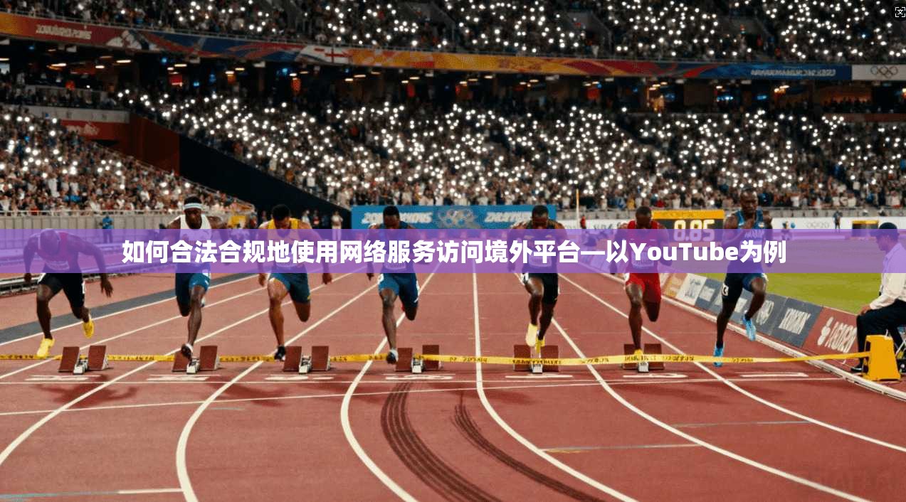 如何合法合规地使用网络服务访问境外平台—以YouTube为例