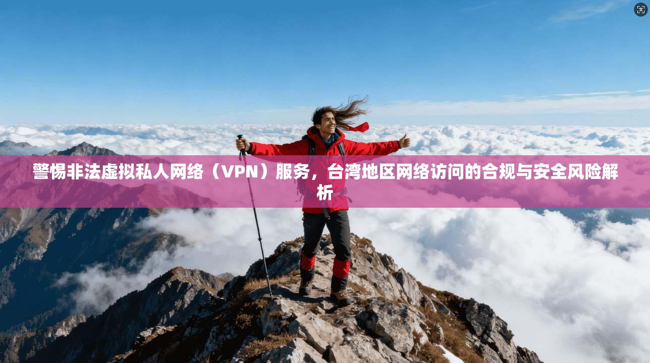 警惕非法虚拟私人网络（VPN）服务，台湾地区网络访问的合规与安全风险解析