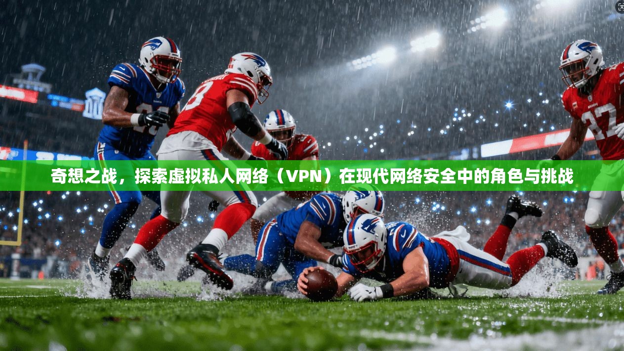 奇想之战，探索虚拟私人网络（VPN）在现代网络安全中的角色与挑战