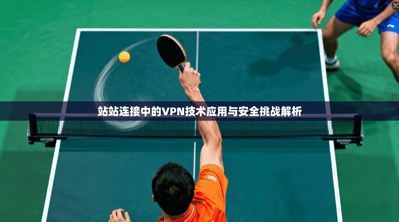 站站连接中的VPN技术应用与安全挑战解析