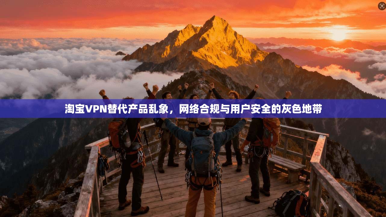 淘宝VPN替代产品乱象，网络合规与用户安全的灰色地带
