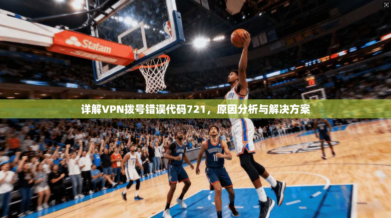 详解VPN拨号错误代码721，原因分析与解决方案