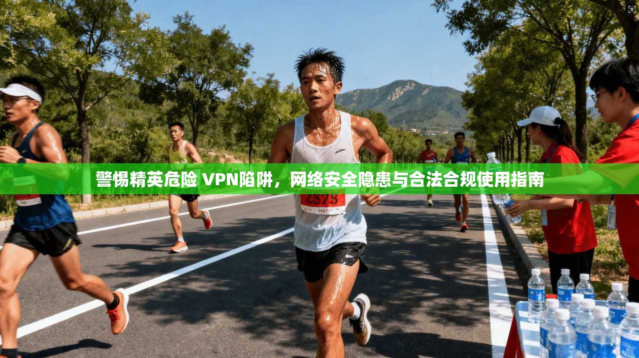 警惕精英危险 VPN陷阱，网络安全隐患与合法合规使用指南