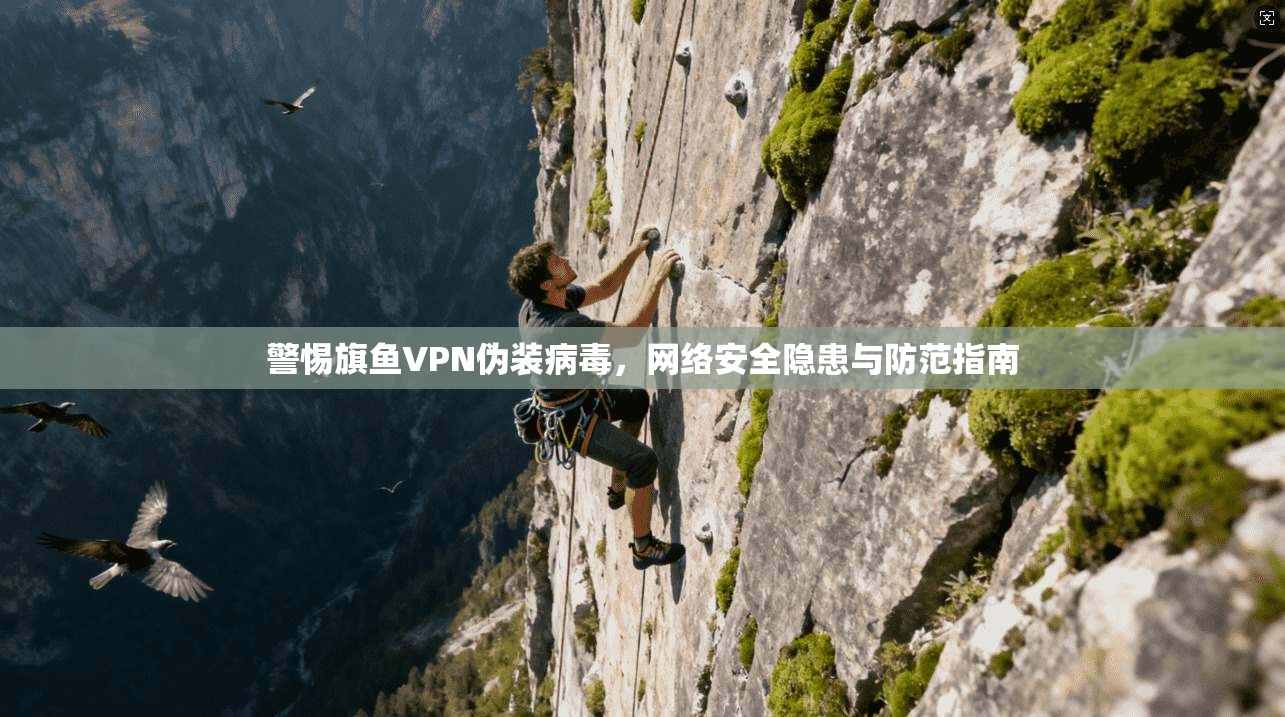 警惕旗鱼VPN伪装病毒，网络安全隐患与防范指南