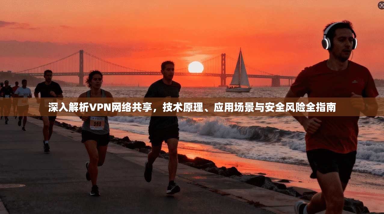 深入解析VPN网络共享，技术原理、应用场景与安全风险全指南
