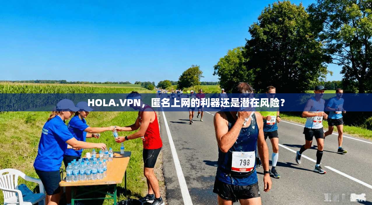 HOLA.VPN，匿名上网的利器还是潜在风险？