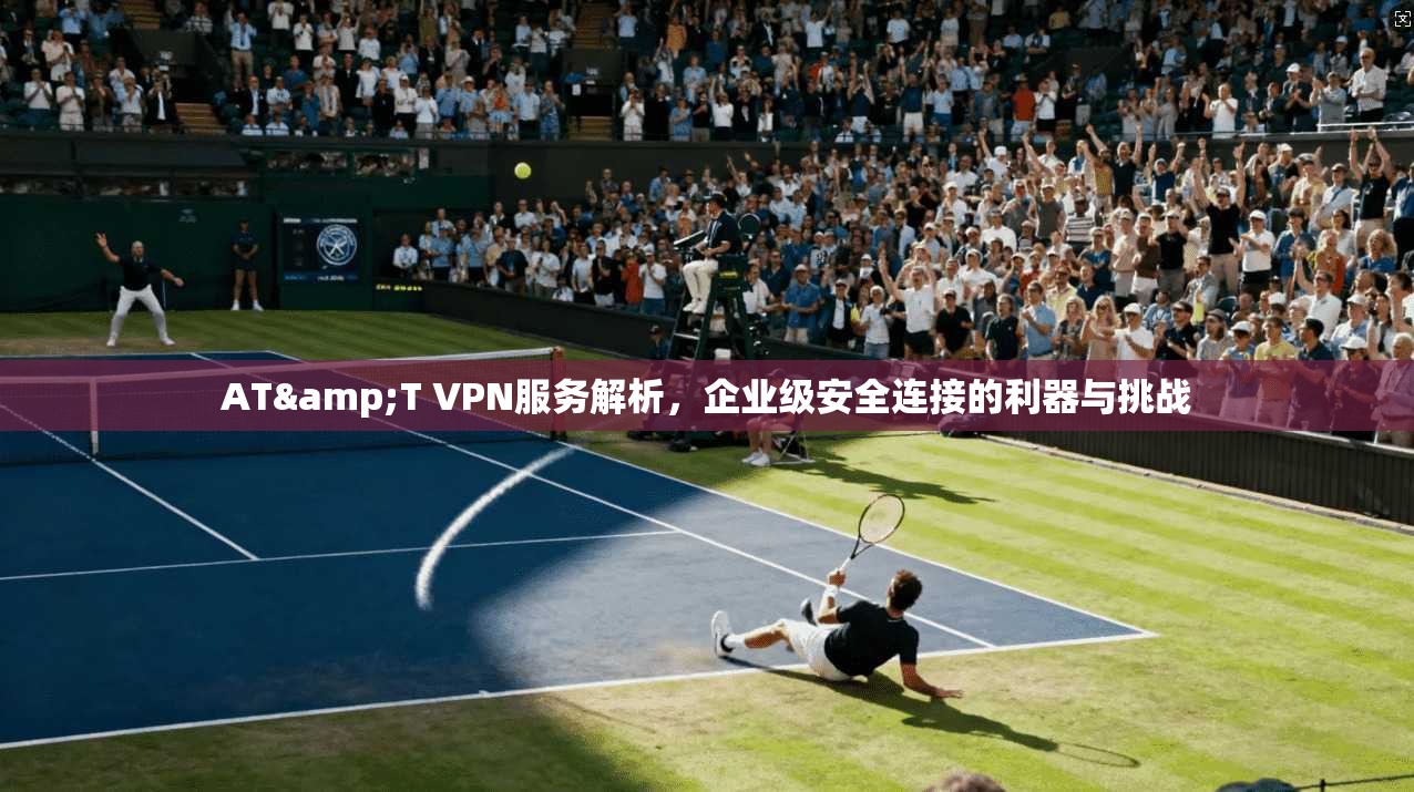 AT&T VPN服务解析，企业级安全连接的利器与挑战