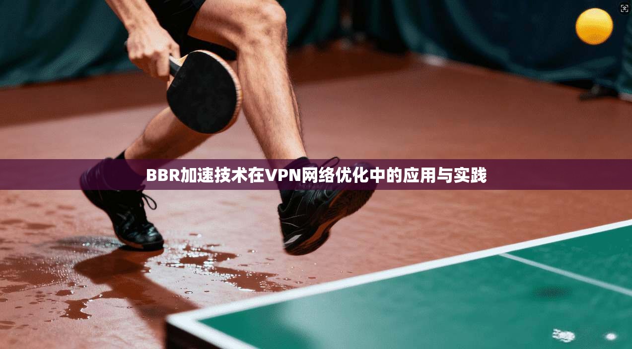 BBR加速技术在VPN网络优化中的应用与实践