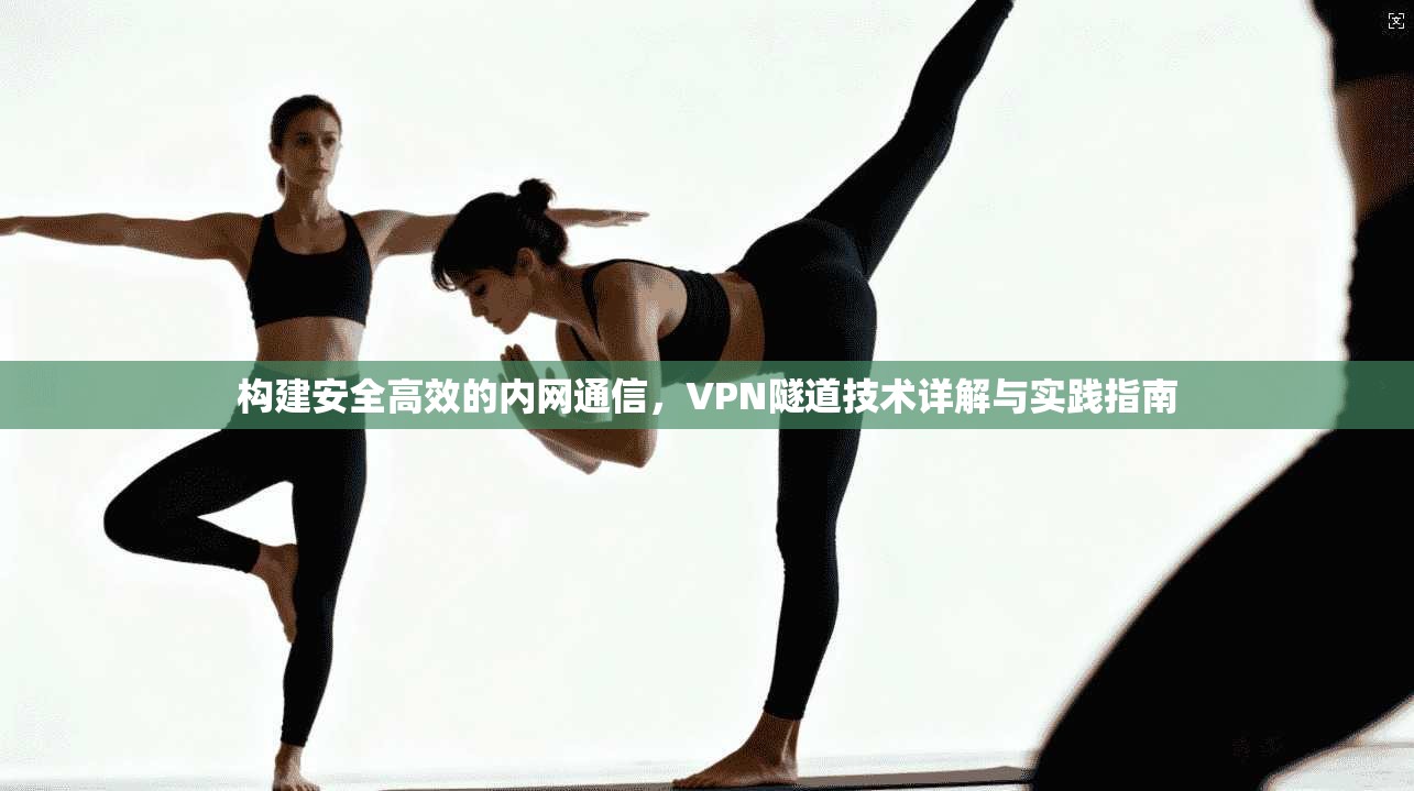 构建安全高效的内网通信，VPN隧道技术详解与实践指南