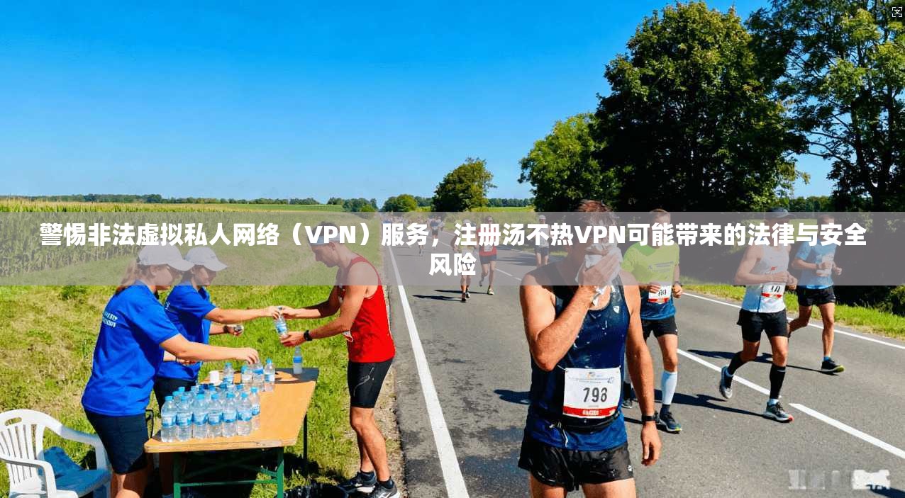 警惕非法虚拟私人网络（VPN）服务，注册汤不热VPN可能带来的法律与安全风险