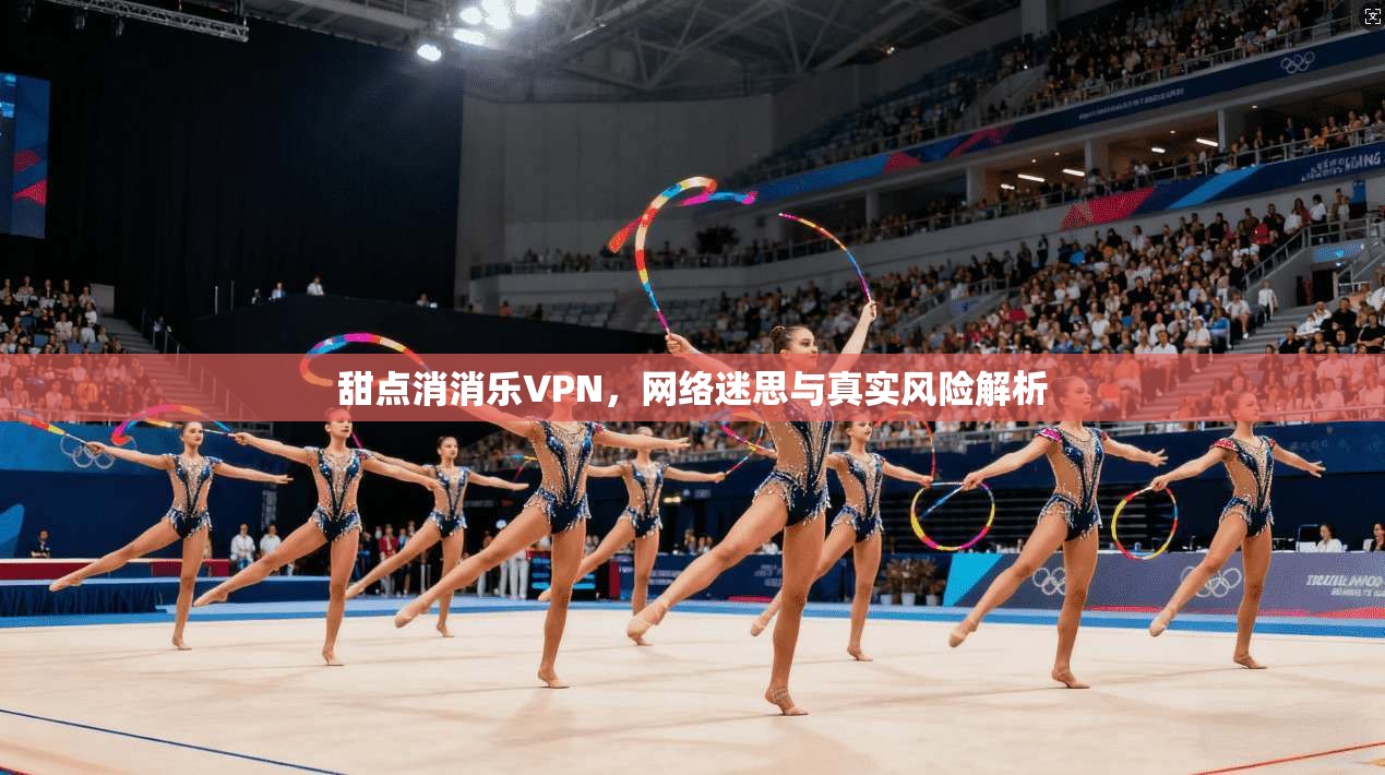 甜点消消乐VPN，网络迷思与真实风险解析