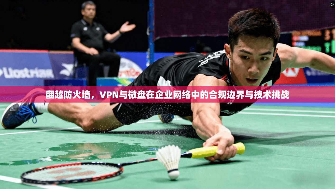 翻越防火墙，VPN与微盘在企业网络中的合规边界与技术挑战