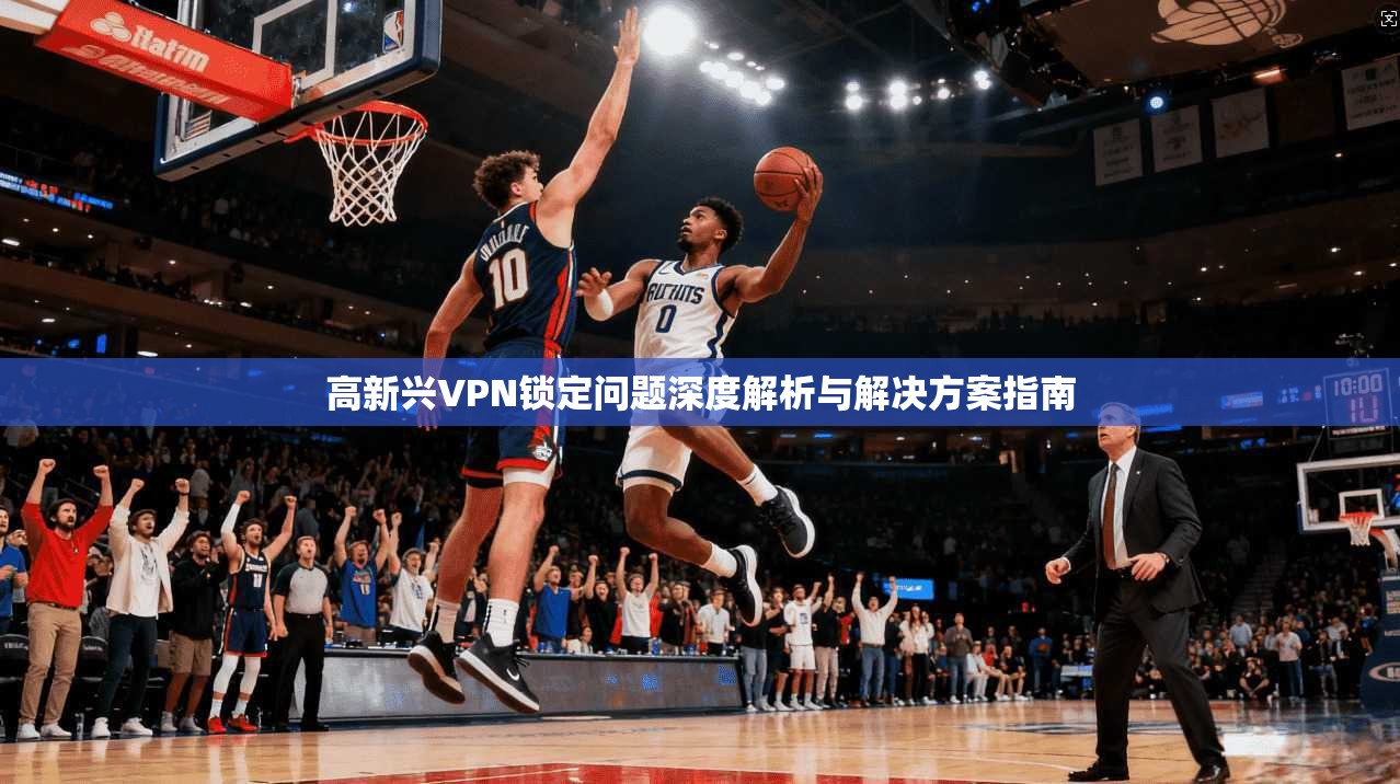 高新兴VPN锁定问题深度解析与解决方案指南