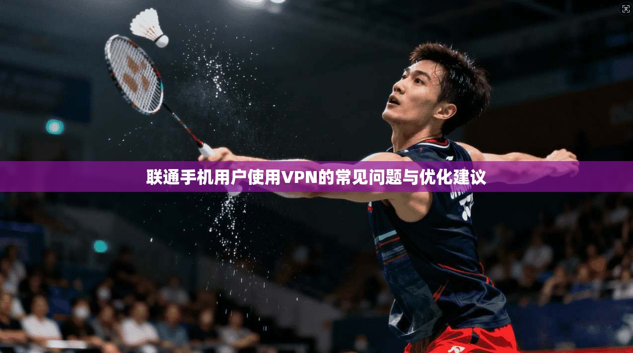联通手机用户使用VPN的常见问题与优化建议