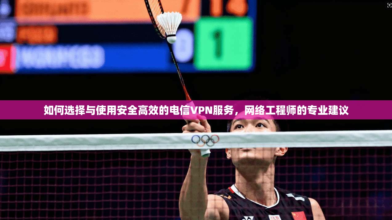 如何选择与使用安全高效的电信VPN服务，网络工程师的专业建议