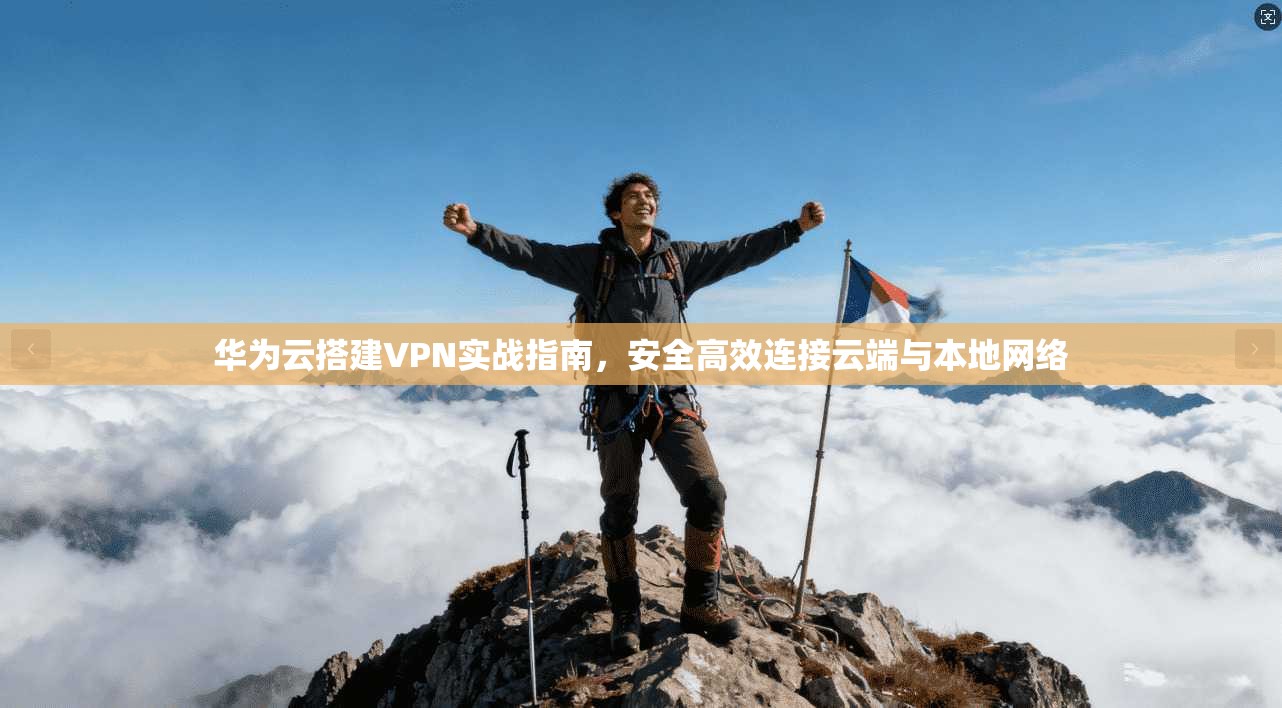 华为云搭建VPN实战指南，安全高效连接云端与本地网络
